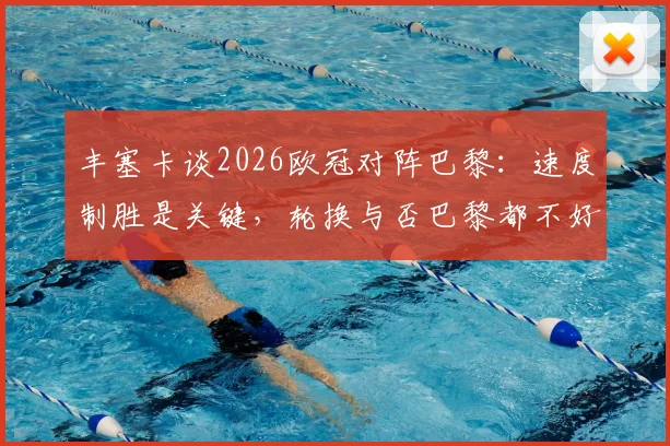 丰塞卡谈2026欧冠对阵巴黎：速度制胜是关键，轮换与否巴黎都不好踢