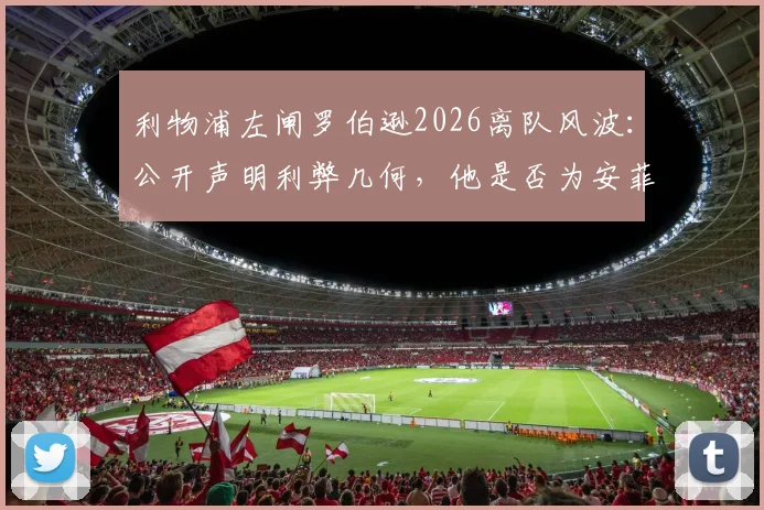 利物浦左闸罗伯逊2026离队风波：公开声明利弊几何，他是否为安菲尔德传奇终由球迷定夺