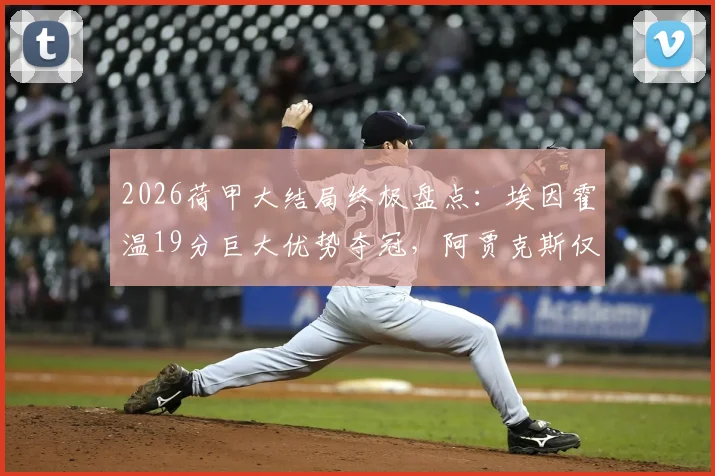 2026荷甲大结局终极盘点：埃因霍温19分巨大优势夺冠，阿贾克斯仅获第五名，附赛季积分榜与欧战席位分析