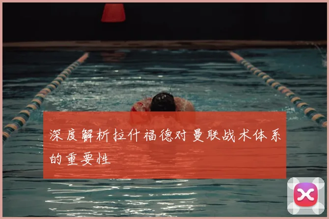 深度解析拉什福德对曼联战术体系的重要性