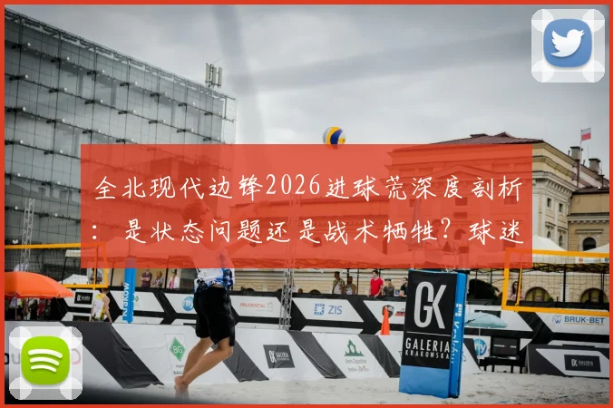 全北现代边锋2026进球荒深度剖析：是状态问题还是战术牺牲？球迷热议，究竟该不该给更多时间