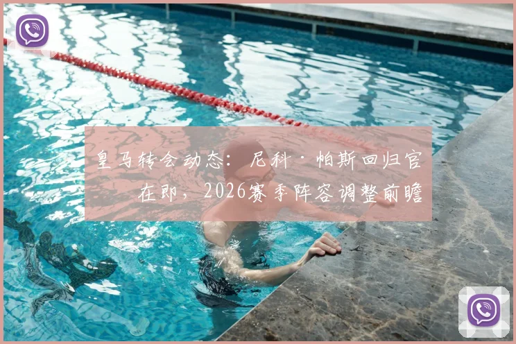 皇马转会动态:尼科·帕斯回归官宣在即,2026赛季阵容调整前瞻