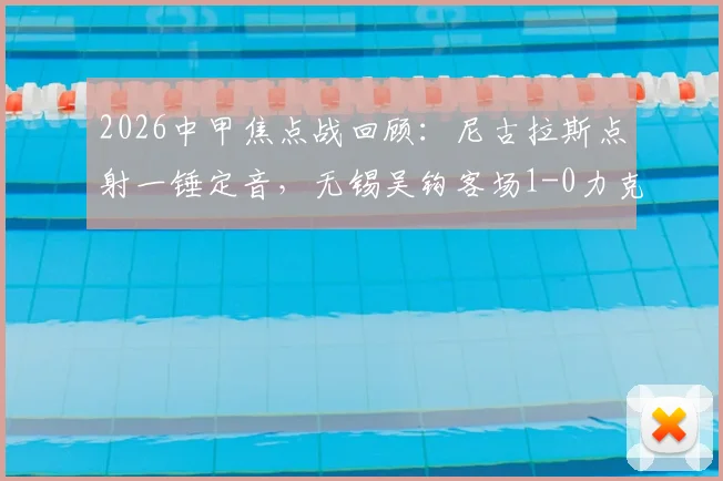 2026中甲焦点战回顾：尼古拉斯点射一锤定音，无锡吴钩客场1-0力克延边龙鼎，比赛关键点全解析
