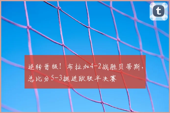 逆转晋级！布拉加4-2战胜贝蒂斯，总比分5-3挺进欧联半决赛