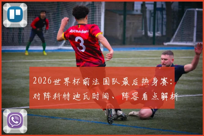 2026世界杯前法国队最后热身赛：对阵科特迪瓦时间、阵容看点解析，姆巴佩领衔三叉戟PK非洲新星