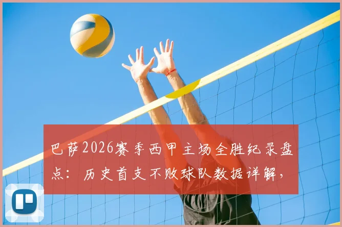 巴萨2026赛季西甲主场全胜纪录盘点：历史首支不败球队数据详解，附诺坎普神话深度解析