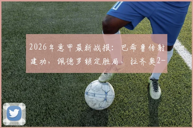 2026年意甲最新战报：巴希鲁传射建功，佩德罗锁定胜局，拉齐奥2-1力克比萨全取三分