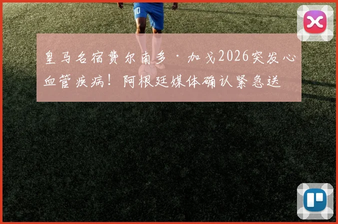 皇马名宿费尔南多·加戈2026突发心血管疾病!阿根廷媒体确认紧急送医并手术,最新情况追踪