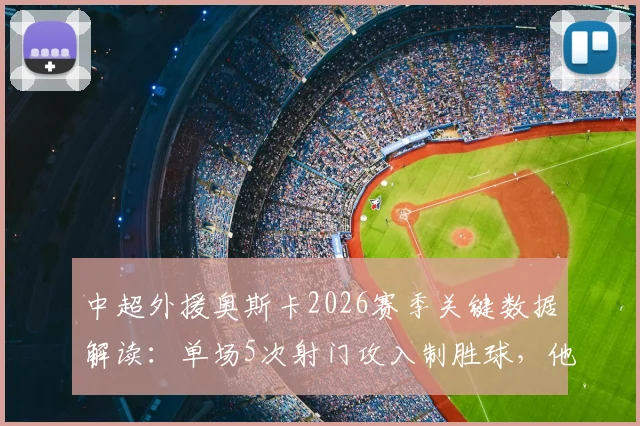 中超外援奥斯卡2026赛季关键数据解读：单场5次射门攻入制胜球，他的射门效率究竟如何？