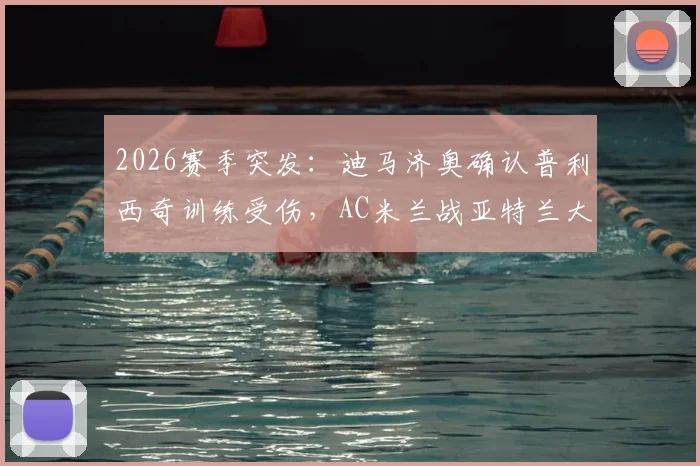 2026赛季突发：迪马济奥确认普利西奇训练受伤，AC米兰战亚特兰大锋线受损，复出时间与分析