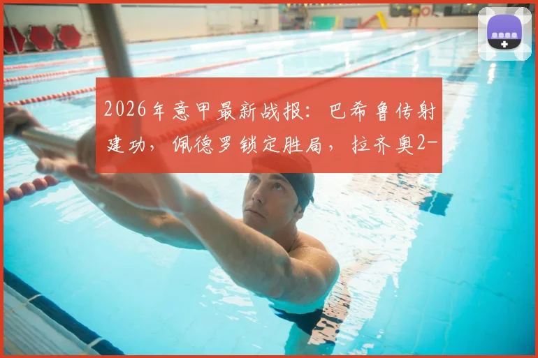 2026年意甲最新战报：巴希鲁传射建功，佩德罗锁定胜局，拉齐奥2-1力克比萨全取三分