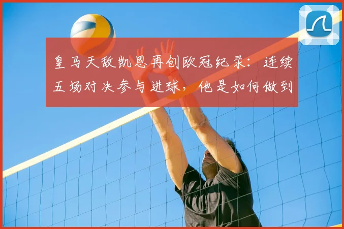 皇马天敌凯恩再创欧冠纪录：连续五场对决参与进球，他是如何做到的？