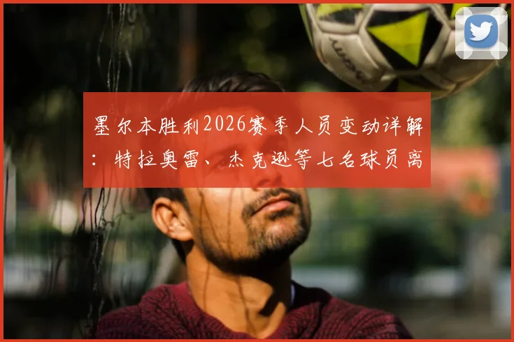 墨尔本胜利2026赛季人员变动详解：特拉奥雷、杰克逊等七名球员离队名单、原因及对球队影响分析