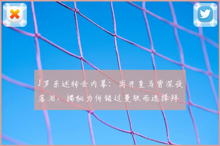 J罗亲述转会内幕：离开皇马曾深夜落泪，揭秘为何错过曼联而选择拜仁