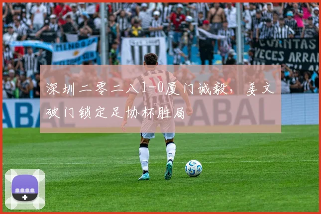 深圳二零二八1-0厦门诚毅,姜文璟破门锁定足协杯胜局