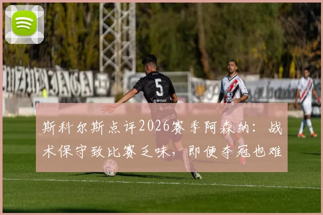斯科尔斯点评2026赛季阿森纳：战术保守致比赛乏味，即便夺冠也难留深刻记忆，球迷热议球队风格