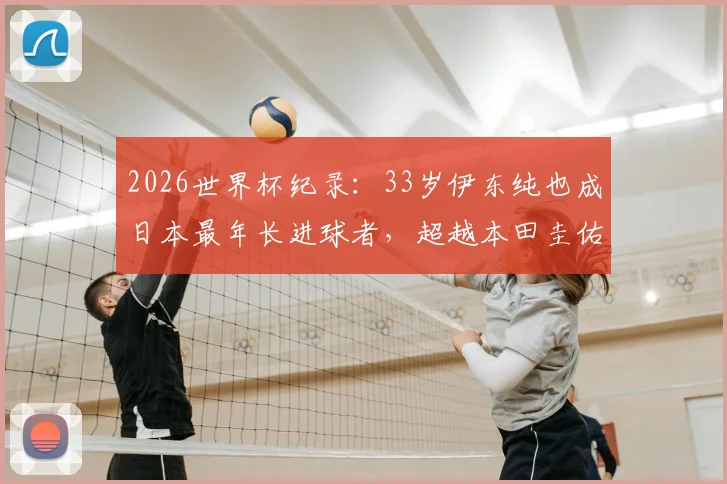 2026世界杯纪录:33岁伊东纯也成日本最年长进球者,超越本田圭佑,解析其大器晚成之路与球队前景