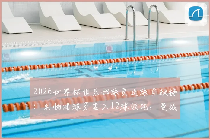2026世界杯俱乐部球员进球贡献榜:利物浦球员轰入12球领跑,曼城、拜仁等豪门谁紧随其后?