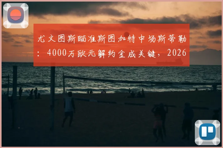 尤文图斯瞄准斯图加特中场斯蒂勒：4000万欧元解约金成关键，2026夏季转会窗焦点分析