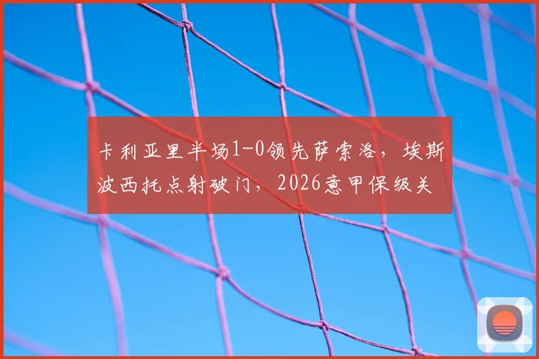 卡利亚里半场1-0领先萨索洛，埃斯波西托点射破门，2026意甲保级关键战谁能笑到最后？