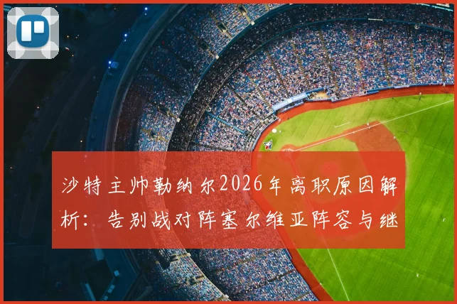 沙特主帅勒纳尔2026年离职原因解析：告别战对阵塞尔维亚阵容与继任者预测全指南