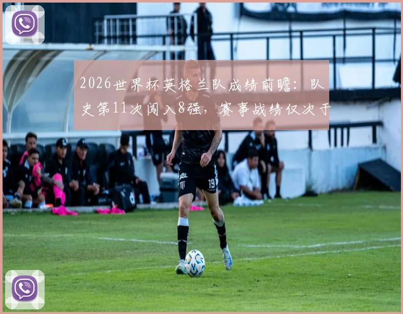 2026世界杯英格兰队成绩前瞻：队史第11次闯入8强，赛事战绩仅次于巴西德国