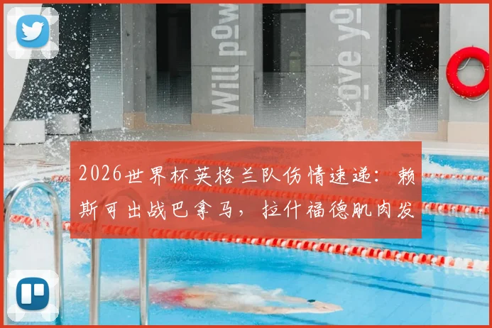 2026世界杯英格兰队伤情速递：赖斯可出战巴拿马，拉什福德肌肉发紧引担忧，索斯盖特面临用人调整