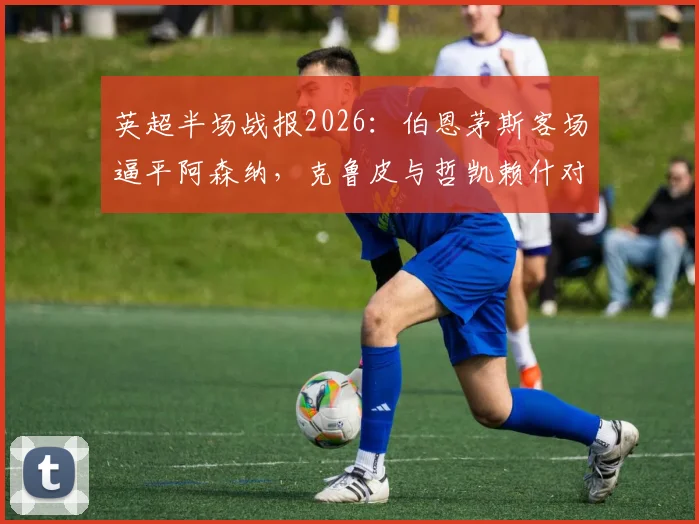英超半场战报2026:伯恩茅斯客场逼平阿森纳,克鲁皮与哲凯赖什对飙进球,枪手争冠路再遇挑战