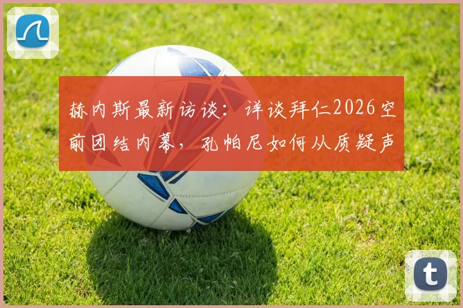 赫内斯最新访谈：详谈拜仁2026空前团结内幕，孔帕尼如何从质疑声中蜕变成为德国足坛榜样