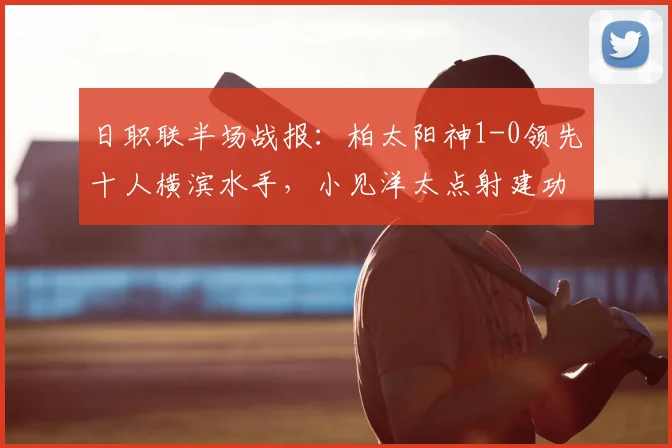 日职联半场战报：柏太阳神1-0领先十人横滨水手，小见洋太点射建功，2026赛季战术打法初显