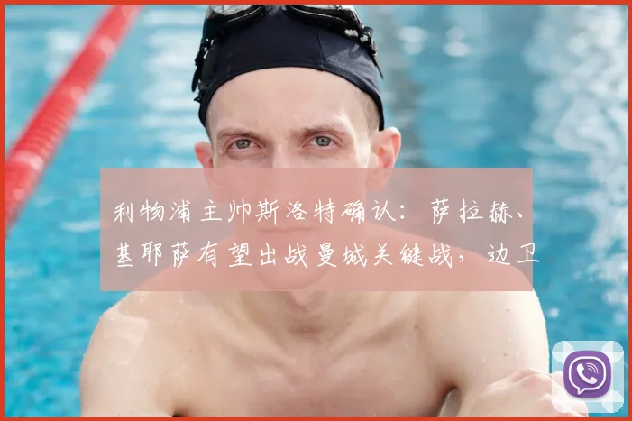 利物浦主帅斯洛特确认：萨拉赫、基耶萨有望出战曼城关键战，边卫弗林蓬伤情成疑引担忧