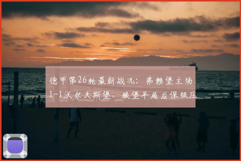 德甲第26轮最新战况：弗赖堡主场1-1沃尔夫斯堡，狼堡平局后保级压力加剧，2026赛季降级区分析