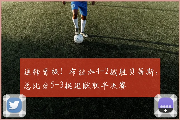 逆转晋级!布拉加4-2战胜贝蒂斯,总比分5-3挺进欧联半决赛