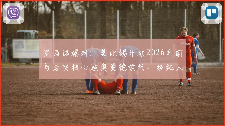 罗马诺爆料:莱比锡计划2026年前与后防核心迪奥曼德续约,经纪人已展开新合同谈判,球迷关注薪资与年限细节