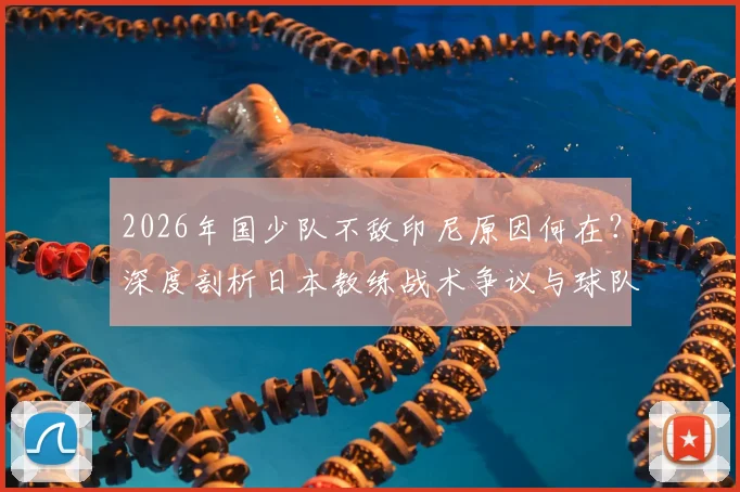 2026年国少队不敌印尼原因何在？深度剖析日本教练战术争议与球队出线前景