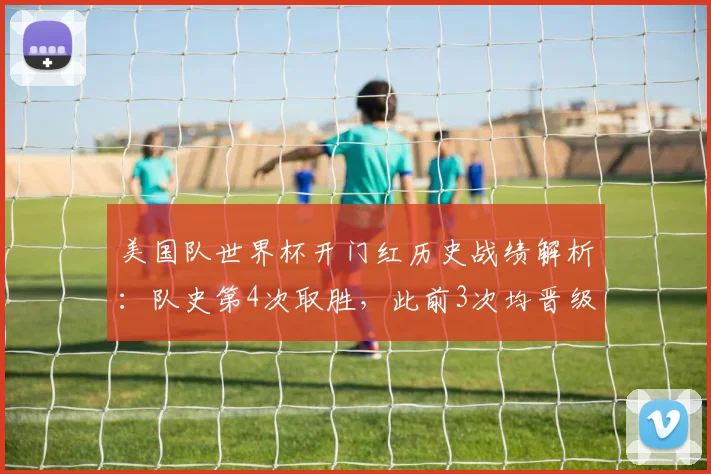 美国队世界杯开门红历史战绩解析：队史第4次取胜，此前3次均晋级淘汰赛，2026前景如何？