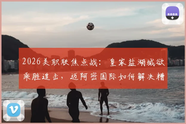 2026美职联焦点战：皇家盐湖城欲乘胜追击，迈阿密国际如何解决糟糕防线难题？