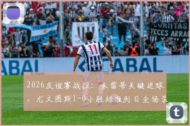 2026友谊赛战报:米雷蒂关键进球,尤文图斯1-0小胜标准列日全场录像回顾