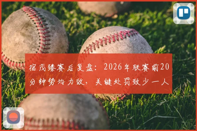 宿茂臻赛后复盘：2026年联赛前20分钟势均力敌，关键处罚致少一人作战，最终战局如何被改写