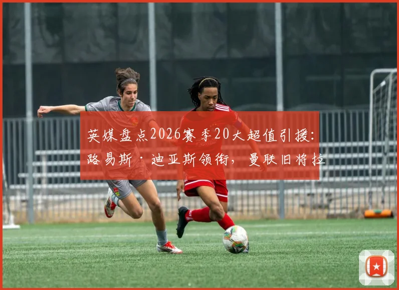 英媒盘点2026赛季20大超值引援：路易斯·迪亚斯领衔，曼联旧将拉什福德上榜引热议