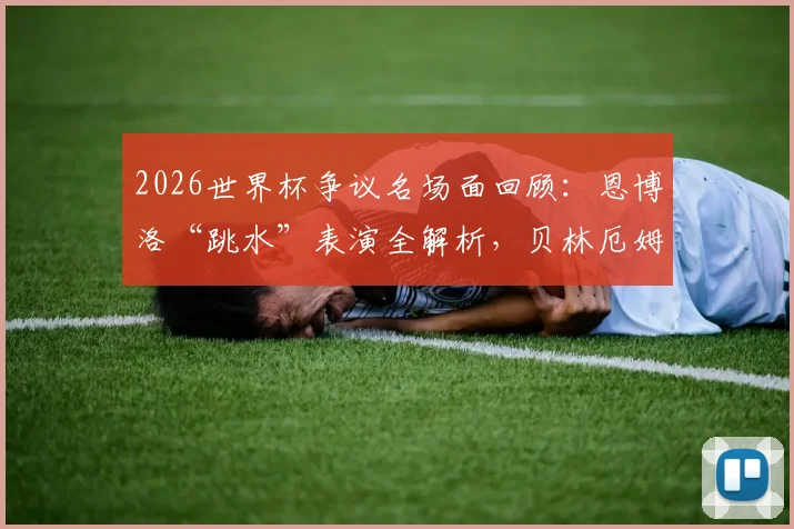 2026世界杯争议名场面回顾：恩博洛“跳水”表演全解析，贝林厄姆大场面先生特质深度剖析
