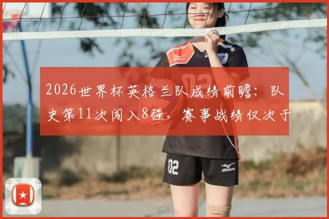 2026世界杯英格兰队成绩前瞻：队史第11次闯入8强，赛事战绩仅次于巴西德国