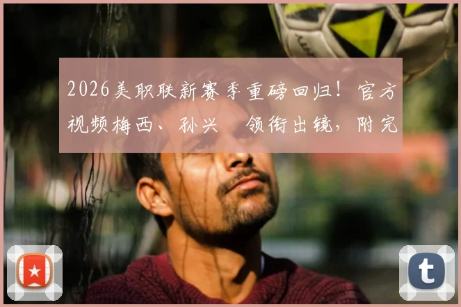 2026美职联新赛季重磅回归！官方视频梅西、孙兴慜领衔出镜，附完整赛程与转播平台指南