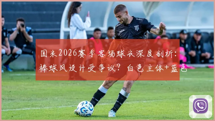 国米2026赛季客场球衣深度剖析：棒球风设计受争议？白色主体+蓝色细条纹实拍与球迷真实评价，附正版购买渠道指南