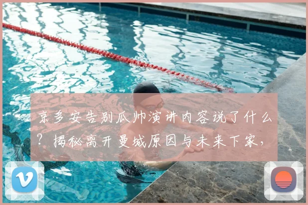 京多安告别瓜帅演讲内容说了什么？揭秘离开曼城原因与未来下家，2026年深情告别全文回顾