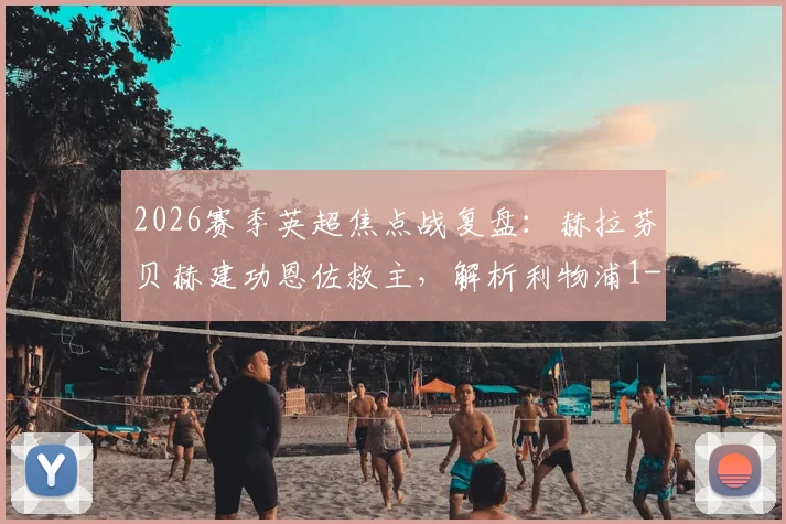 2026赛季英超焦点战复盘：赫拉芬贝赫建功恩佐救主，解析利物浦1-1切尔西的战术博弈与球员表现