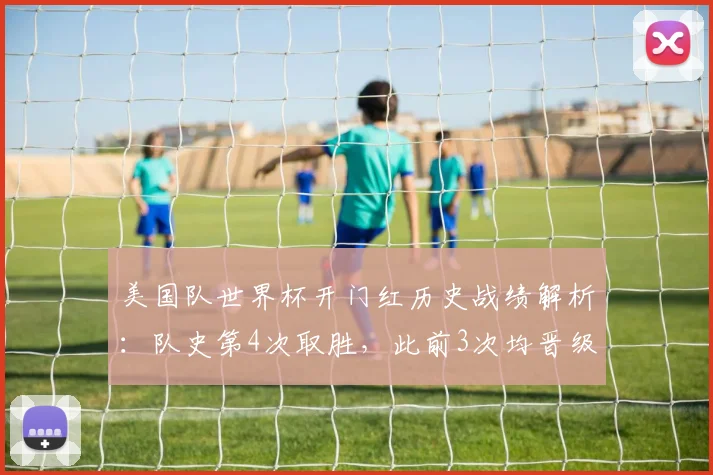 美国队世界杯开门红历史战绩解析：队史第4次取胜，此前3次均晋级淘汰赛，2026前景如何？