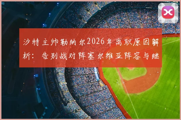 沙特主帅勒纳尔2026年离职原因解析:告别战对阵塞尔维亚阵容与继任者预测全指南