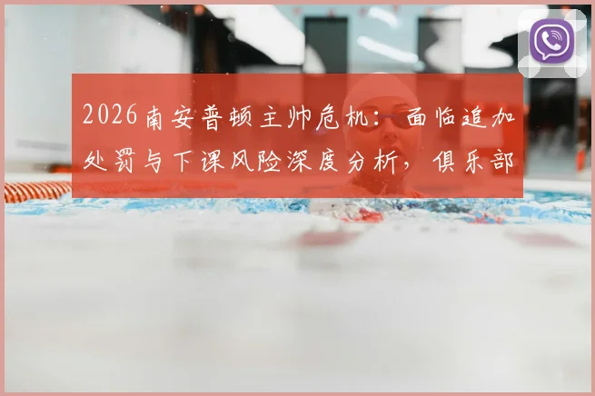 2026南安普顿主帅危机：面临追加处罚与下课风险深度分析，俱乐部内部态度成关键