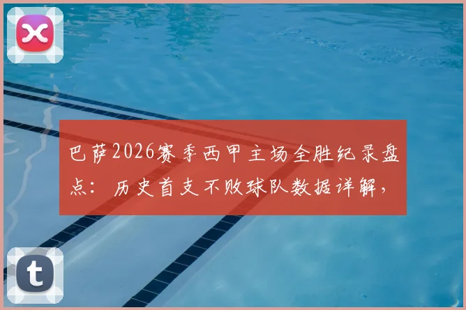 巴萨2026赛季西甲主场全胜纪录盘点:历史首支不败球队数据详解,附诺坎普神话深度解析